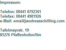 Impressum:

Telefon: 08441 8792301
Telefax: 08441 4981926
e-Mail: email()andreasschilling.com

Tafelmayrstr. 19
85276 Pfaffenhofen/Ilm